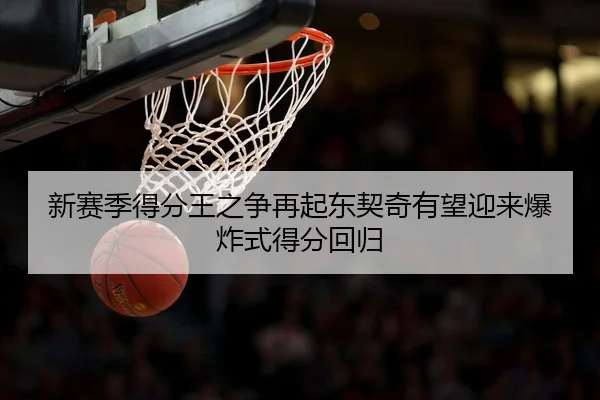 新赛季得分王之争再起东契奇有望迎来爆炸式得分回归