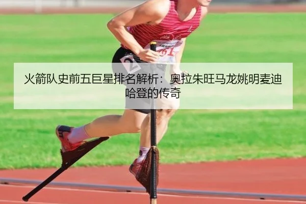 火箭队史前五巨星排名解析：奥拉朱旺马龙姚明麦迪哈登的传奇