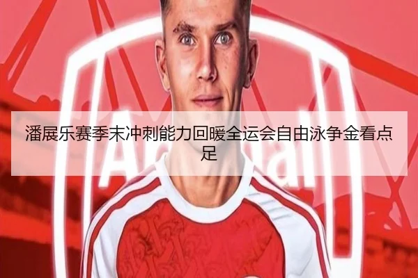 潘展乐赛季末冲刺能力回暖全运会自由泳争金看点足